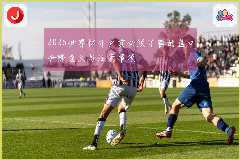 2026世界杯开户前必须了解的盘口升降含义与注意事项