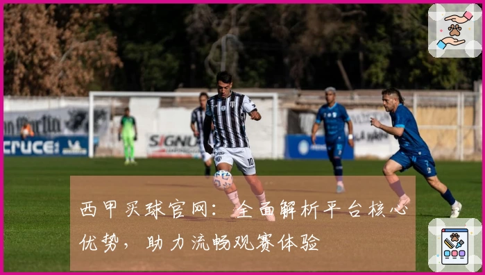西甲买球官网：全面解析平台核心优势，助力流畅观赛体验