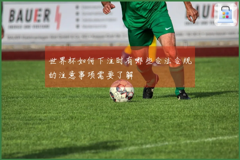 世界杯如何下注时有哪些合法合规的注意事项需要了解