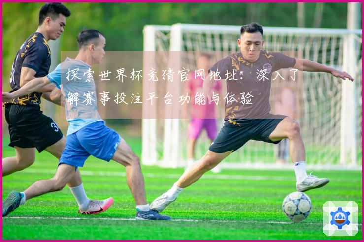 探索世界杯竞猜官网地址:深入了解赛事投注平台功能与体验