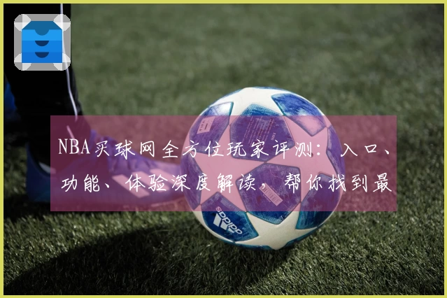 NBA买球网全方位玩家评测：入口、功能、体验深度解读，帮你找到最佳选择