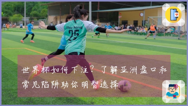 世界杯如何下注？了解亚洲盘口和常见陷阱助你明智选择