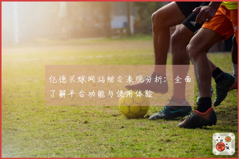 亿德买球网站综合表现分析：全面了解平台功能与使用体验
