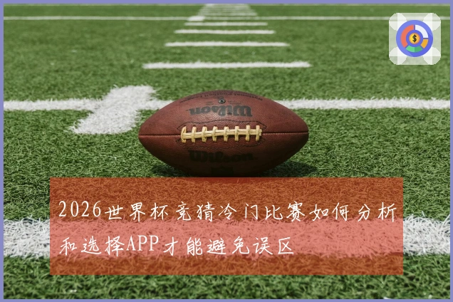 2026世界杯竞猜冷门比赛如何分析和选择APP才能避免误区