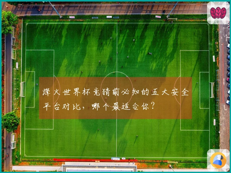 烽火世界杯竞猜前必知的五大安全平台对比，哪个最适合你？
