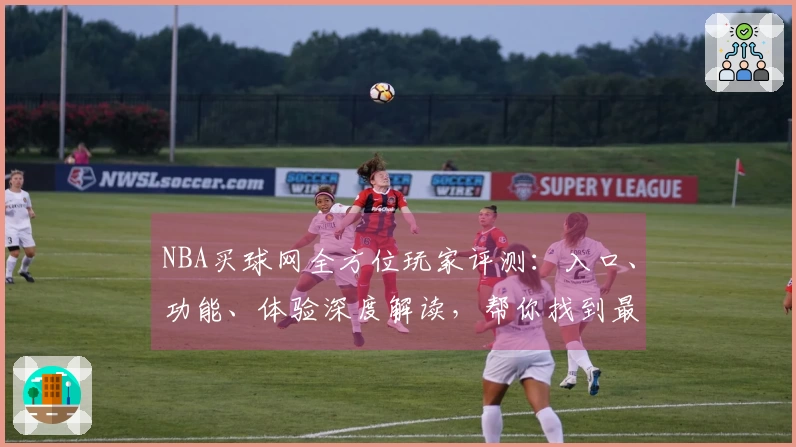 NBA买球网全方位玩家评测：入口、功能、体验深度解读，帮你找到最佳选择