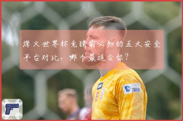 烽火世界杯竞猜前必知的五大安全平台对比，哪个最适合你？