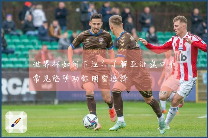 世界杯如何下注？了解亚洲盘口和常见陷阱助你明智选择
