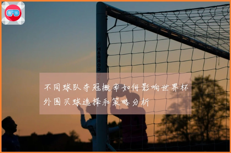 不同球队夺冠概率如何影响世界杯外围买球选择和策略分析