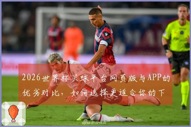 2026世界杯买球平台网页版与APP的优劣对比，如何选择更适合你的下注方式