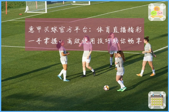 意甲买球官方平台：体育直播精彩一手掌握，高效使用技巧助你畅享观赛体验