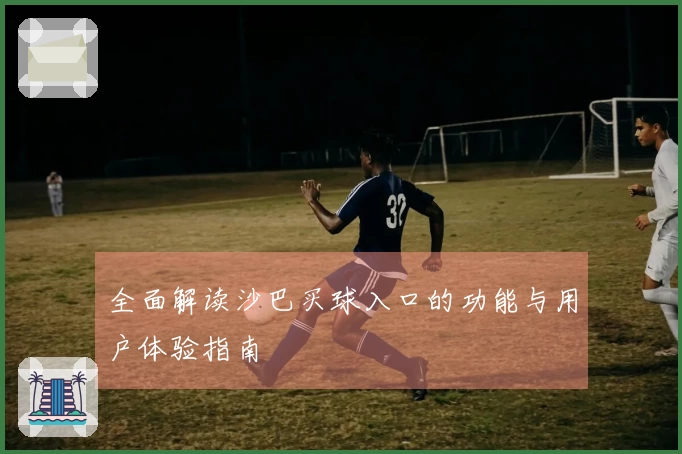 全面解读沙巴买球入口的功能与用户体验指南