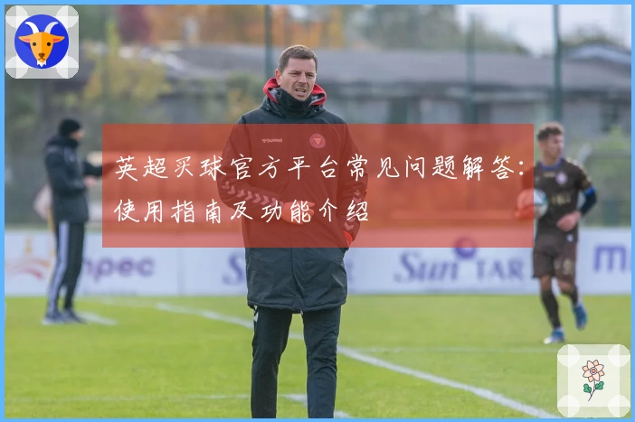 英超买球官方平台常见问题解答：使用指南及功能介绍