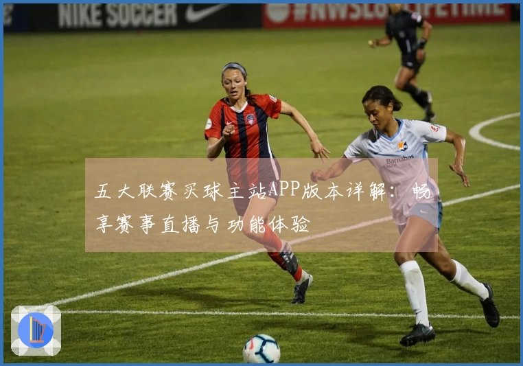 五大联赛买球主站APP版本详解：畅享赛事直播与功能体验