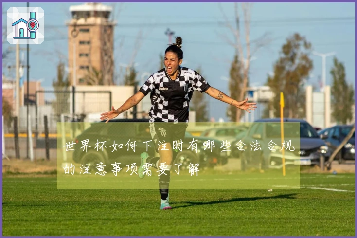 世界杯如何下注时有哪些合法合规的注意事项需要了解
