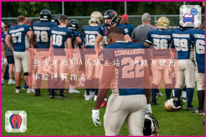 全面评测NBA买球主站:功能与使用体验详解指南