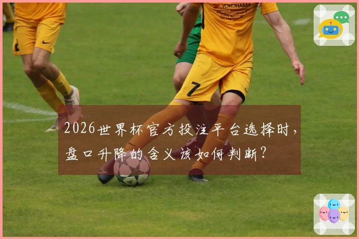 2026世界杯官方投注平台选择时，盘口升降的含义该如何判断？